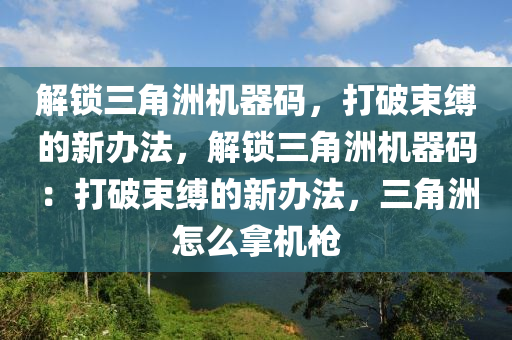 解锁三角洲机器码，打破束缚的新办法，解锁三角洲机器码：打破束缚的新办法，三角洲怎么拿机枪