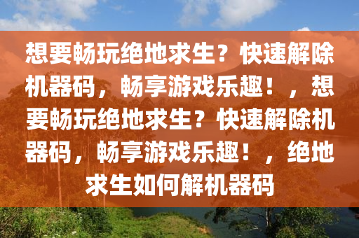 想要畅玩绝地求生？快速解除机器码，畅享游戏乐趣！，想要畅玩绝地求生？快速解除机器码，畅享游戏乐趣！，绝地求生如何解机器码