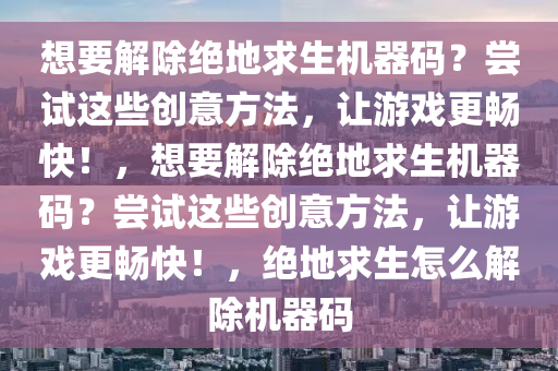 想要解除绝地求生机器码？尝试这些创意方法，让游戏更畅快！，想要解除绝地求生机器码？尝试这些创意方法，让游戏更畅快！，绝地求生怎么解除机器码