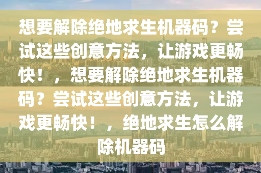 想要解除绝地求生机器码？尝试这些创意方法，让游戏更畅快！，想要解除绝地求生机器码？尝试这些创意方法，让游戏更畅快！，绝地求生怎么解除机器码