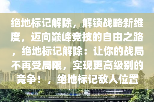 绝地标记解除，解锁战略新维度，迈向巅峰竞技的自由之路，绝地标记解除：让你的战局不再受局限，实现更高级别的竞争！，绝地标记敌人位置