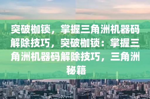 突破枷锁，掌握三角洲机器码解除技巧，突破枷锁：掌握三角洲机器码解除技巧，三角洲 秘籍