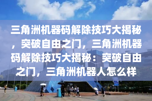 三角洲机器码解除技巧大揭秘，突破自由之门，三角洲机器码解除技巧大揭秘：突破自由之门，三角洲机器人怎么样