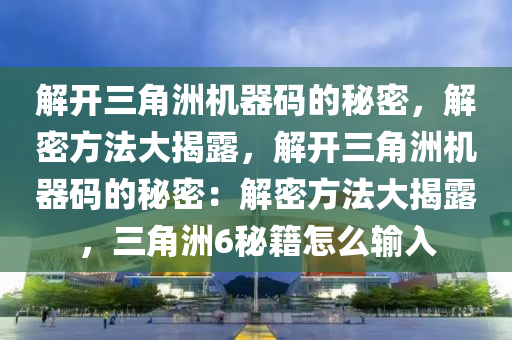 解开三角洲机器码的秘密，解密方法大揭露，解开三角洲机器码的秘密：解密方法大揭露，三角洲6秘籍怎么输入