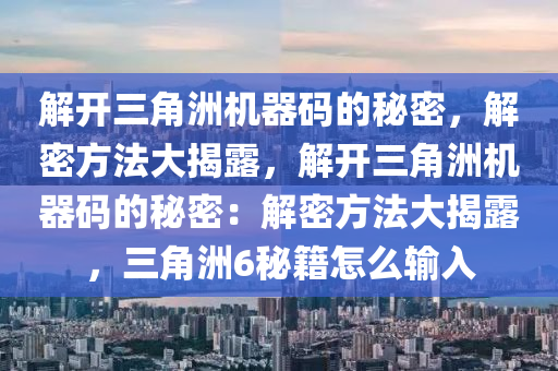 解开三角洲机器码的秘密，解密方法大揭露，解开三角洲机器码的秘密：解密方法大揭露，三角洲6秘籍怎么输入