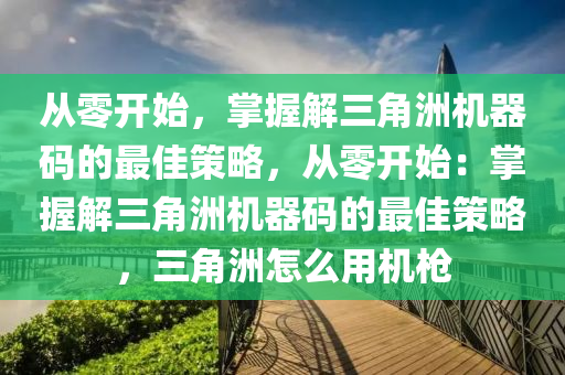 从零开始，掌握解三角洲机器码的最佳策略，从零开始：掌握解三角洲机器码的最佳策略，三角洲怎么用机枪