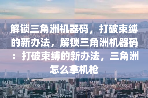 解锁三角洲机器码，打破束缚的新办法，解锁三角洲机器码：打破束缚的新办法，三角洲怎么拿机枪