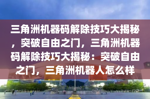 三角洲机器码解除技巧大揭秘，突破自由之门，三角洲机器码解除技巧大揭秘：突破自由之门，三角洲机器人怎么样