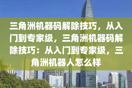 三角洲机器码解除技巧，从入门到专家级，三角洲机器码解除技巧：从入门到专家级，三角洲机器人怎么样