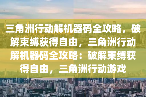 三角洲行动解机器码全攻略，破解束缚获得自由，三角洲行动解机器码全攻略：破解束缚获得自由，三角洲行动游戏