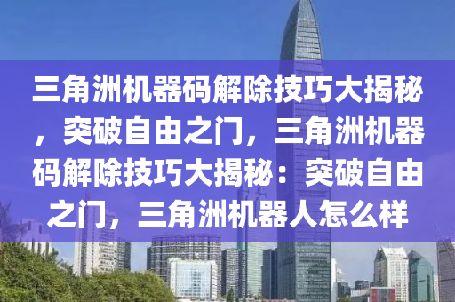 三角洲机器码解除技巧大揭秘，突破自由之门，三角洲机器码解除技巧大揭秘：突破自由之门，三角洲机器人怎么样