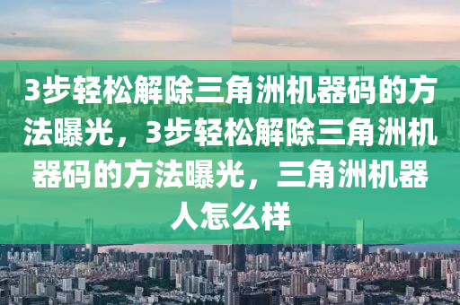 3步轻松解除三角洲机器码的方法曝光，3步轻松解除三角洲机器码的方法曝光，三角洲机器人怎么样