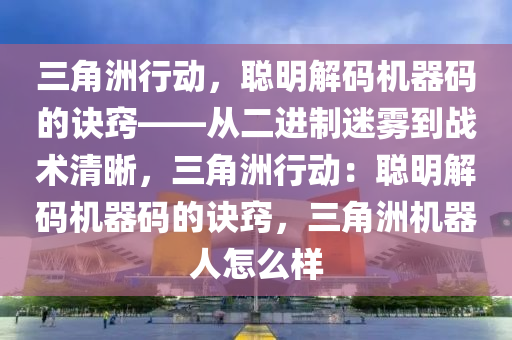 三角洲行动，聪明解码机器码的诀窍——从二进制迷雾到战术清晰，三角洲行动：聪明解码机器码的诀窍，三角洲机器人怎么样