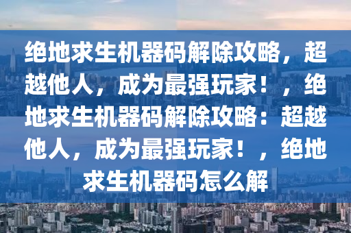 绝地求生机器码解除攻略，超越他人，成为最强玩家！，绝地求生机器码解除攻略：超越他人，成为最强玩家！，绝地求生机器码怎么解