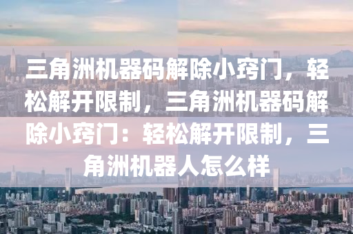 三角洲机器码解除小窍门，轻松解开限制，三角洲机器码解除小窍门：轻松解开限制，三角洲机器人怎么样