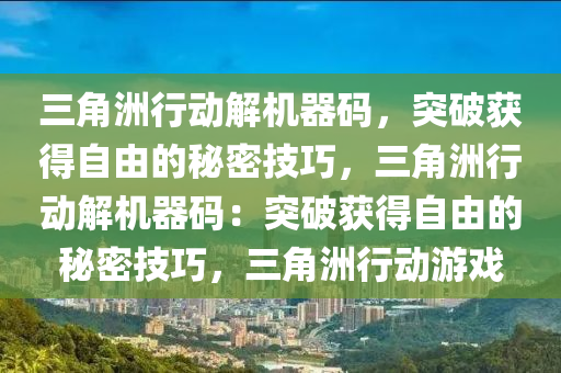 三角洲行动解机器码，突破获得自由的秘密技巧，三角洲行动解机器码：突破获得自由的秘密技巧，三角洲行动游戏