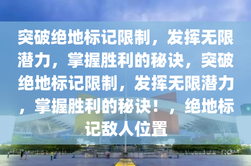 突破绝地标记限制，发挥无限潜力，掌握胜利的秘诀，突破绝地标记限制，发挥无限潜力，掌握胜利的秘诀！，绝地标记敌人位置