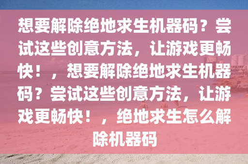 想要解除绝地求生机器码？尝试这些创意方法，让游戏更畅快！，想要解除绝地求生机器码？尝试这些创意方法，让游戏更畅快！，绝地求生怎么解除机器码