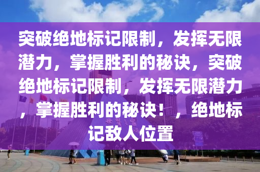 突破绝地标记限制，发挥无限潜力，掌握胜利的秘诀，突破绝地标记限制，发挥无限潜力，掌握胜利的秘诀！，绝地标记敌人位置