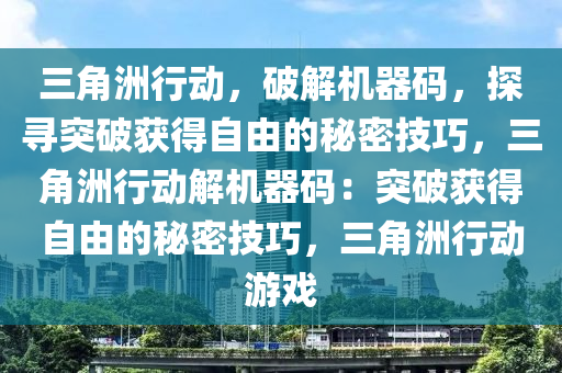 三角洲行动，破解机器码，探寻突破获得自由的秘密技巧，三角洲行动解机器码：突破获得自由的秘密技巧，三角洲行动游戏