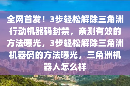 全网首发！3步轻松解除三角洲行动机器码封禁，亲测有效的方法曝光，3步轻松解除三角洲机器码的方法曝光，三角洲机器人怎么样