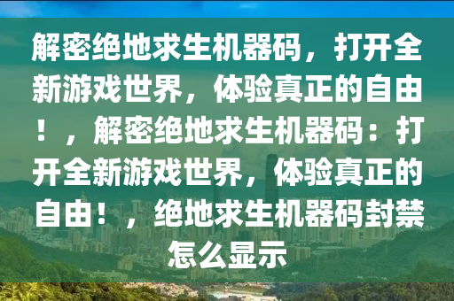 解密绝地求生机器码，打开全新游戏世界，体验真正的自由！，解密绝地求生机器码：打开全新游戏世界，体验真正的自由！，绝地求生机器码封禁怎么显示
