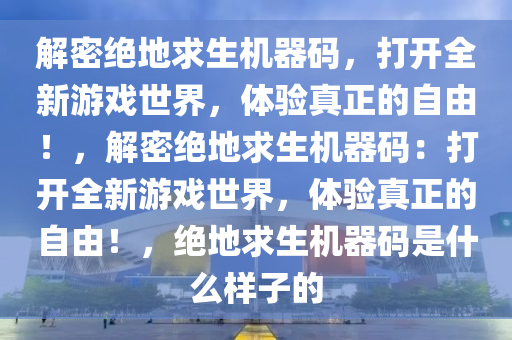 解密绝地求生机器码，打开全新游戏世界，体验真正的自由！，解密绝地求生机器码：打开全新游戏世界，体验真正的自由！，绝地求生机器码是什么样子的