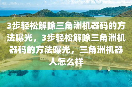3步轻松解除三角洲机器码的方法曝光，3步轻松解除三角洲机器码的方法曝光，三角洲机器人怎么样