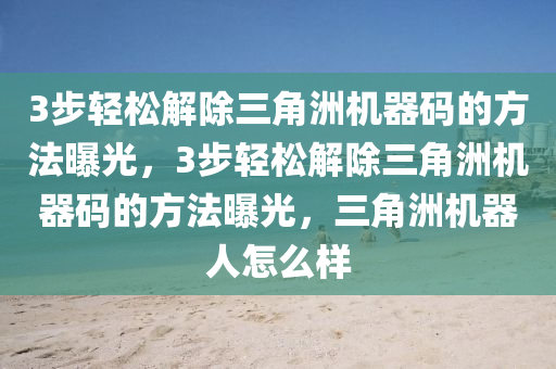 3步轻松解除三角洲机器码的方法曝光，3步轻松解除三角洲机器码的方法曝光，三角洲机器人怎么样