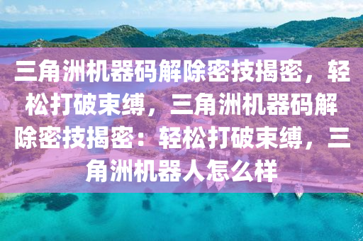 三角洲机器码解除密技揭密，轻松打破束缚，三角洲机器码解除密技揭密：轻松打破束缚，三角洲机器人怎么样